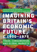 Imagining Britains economic future, c.1800-1975 : trade, consumerism, and global markets /