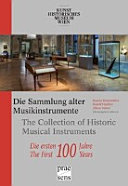 Die Sammlung alter Musikinstrumente : Die ersten 100 Jahre  = The Collection of Historic Musical Instruments : the first 100 years /