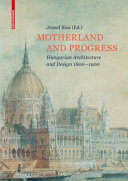 Motherland and progress : Hungarian architecture and design 1800-1900 /