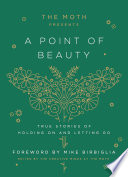 The Moth presents a point of beauty : true stories of holding on and letting go /