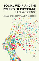 Social media and the politics of reportage : the 'Arab Spring' /