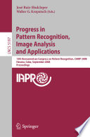 Progress in pattern recognition, image analysis and applications 13th Iberoamerican Congress on Pattern Recognition, CIARP 2008, Havana, Cuba, September 9-12, 2008 ; proceedings /