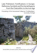 Late prehistoric fortifications in Europe : defense, symbolic and territorial aspects from the Chalcolithic to the Iron Age : proceedings of the International colloquium 'FortMetalAges', Guimarães, Portugal /