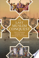 The last Muslim conquest : the Ottoman Empire and its wars in Europe /