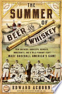 The summer of beer and whiskey : how brewers, barkeeps, rowdies, immigrants, and a wild pennant fight made baseball America's game /