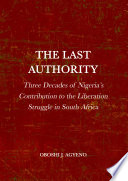 The last authority : three decades of Nigeria's contribution to the liberation struggle in South Africa /