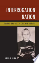 Interrogation nation : refugees and spies in Cold War Germany /
