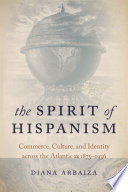 The spirit of Hispanism : commerce, culture, and identity across the Atlantic, 1875-1936 /