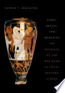 Ashes, images, and memories : the presence of the war dead in fifth-century Athens /