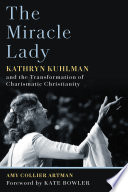 The miracle lady Kathryn Kuhlman and the transformation of charismatic Christianity /