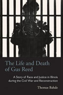The life and death of Gus Reed : a story of race and justice in Illinois during the Civil War and Reconstruction /