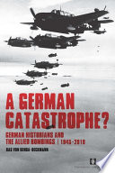 A German catastrophe? : German historians and the Allied bombings, 1945-2010 /