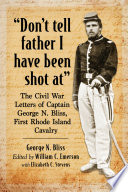 "Don't tell Father I have been shot at" : the Civil War letters of Captain George N. Bliss, First Rhode Island Cavalry /