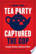 How the Tea Party captured the GOP : insurgent factions in American politics /