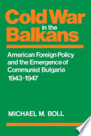 Cold war in the Balkans : American foreign policy and the emergence of Communist Bulgaria, 1943-1947 /