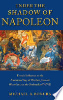 Under the shadow of Napoleon : French influence on the American way of warfare from the War of 1812 to the outbreak of WWII /