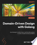 Domain-Driven Design with Golang Use Golang to Create Simple, Maintainable Systems to Solve Complex Business Problems /