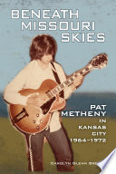 Beneath Missouri skies : Pat Metheny in Kansas City 1964-1972 /