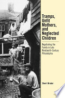 Tramps, unfit mothers, and neglected children : negotiating the family in nineteenth-century Philadelphia /