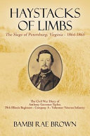 Haystacks of limbs : the Siege of Petersburg, Virginia - 1864-1865 : the Civil War diary of Anthony Gaveston Taylor, 39th Illinois Regiment - Company A - Volunteer Veteran Infantry /