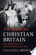 The battle for Christian Britain : sex, humanists and secularisation, 1945-1980 /