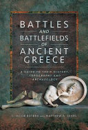 Battles and battlefields of Ancient Greece : a guide to their history, topography and archaeology /