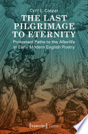 The last pilgrimage to eternity Protestant paths to the afterlife in early modern English poetry /