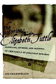 The notorious Elizabeth Tuttle : marriage, murder, and madness in the family of Jonathan Edwards /