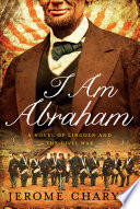 I am Abraham : a novel of Lincoln and the Civil War /