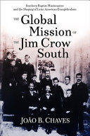 The global mission of the Jim Crow South : Southern Baptist missionaries and the shaping of Latin American evangelicalism /