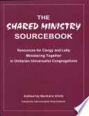 The shared ministry sourcebook : resources for clergy and laity ministering together in Unitarian Universalist congregations /