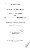 A report of the debates and proceedings in the secret sessions of the Conference Convention, for proposing amendments to the Constitution of the United States : held at Washington, D.C., in February, A.D. 1861 /