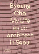 Byoung Cho : my life as an architect in Seoul /