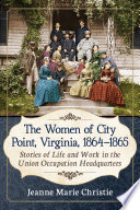 The Women of City Point, Virginia, 1864-1865 : Stories of Life and Work in the Union Occupation Headquarters