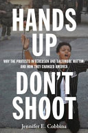 Hands up, don't shoot : why the protests in Ferguson and Baltimore matter, and how they changed America /