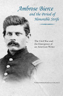 Ambrose Bierce and the period of honorable strife : the Civil War and the emergence of an American writer /