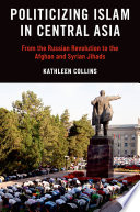 Politicizing Islam in Central Asia : from the Russian revolution to the Afghan and Syrian jihads /