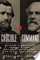Crucible of command : Ulysses S. Grant and Robert E. Lee -- the war they fought, the peace they forged /