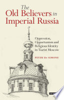 The Old Believers in imperial Russia oppression, opportunism and religious identity in Tsarist Moscow /