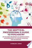 The skeptical professional's guide to psychiatry : on the risks and benefits of antipsychotics, antidepressants, psychiatric diagnoses, and neuromania /