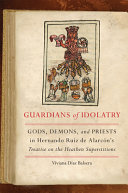 Guardians of idolatry : gods, demons, and priests in Hernando Ruiz de Alarcón's Treatise on the heathen superstitions /