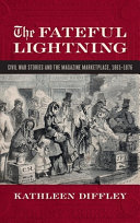 The fateful lightning : Civil War stories and the magazine marketplace, 1861-1876 /