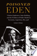 Poisoned Eden : cholera epidemics, state-building, and the problem of public health in Tucumán, Argentina, 1865-1908 /
