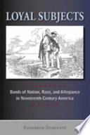 Loyal subjects : bonds of nation, race, and allegiance in nineteenth-century America /