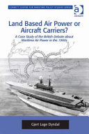 Land based air power or aircraft carriers? : a case study of the British debate about maritime air power in the 1960s /