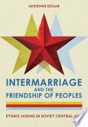Intermarriage and the Friendship of Peoples : Ethnic Mixing in Soviet Central Asia /