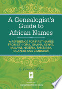 A Genealogist's Guide to African Names : a Reference for First Names from Ethiopia, Ghana, Kenya, Malawi, Nigeria, Tanzania, Uganda and Zimbabwe /