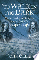 To Walk in the Dark : Military Intelligence in the English Civil War, 1642-1646