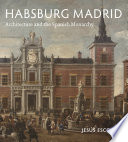 Habsburg Madrid : Architecture and the Spanish Monarchy /