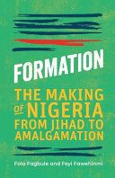 Formation : the making of Nigeria, from Jihad to Amalgamation /